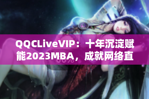 QQCLiveVIP：十年沉淀赋能2023MBA，成就网络直播新革命