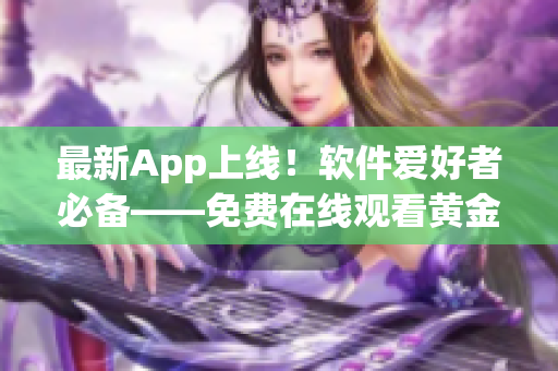 最新App上线！软件爱好者必备——免费在线观看黄金网站步骤简单