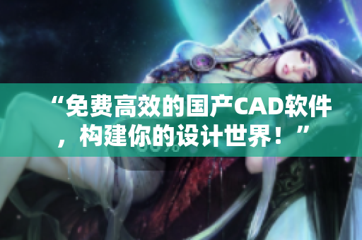 “免费高效的国产CAD软件，构建你的设计世界！”