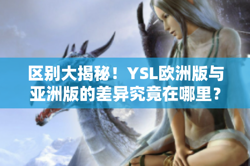 区别大揭秘！YSL欧洲版与亚洲版的差异究竟在哪里？