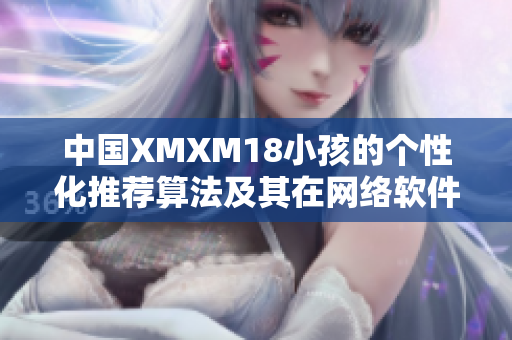 中国XMXM18小孩的个性化推荐算法及其在网络软件中的应用