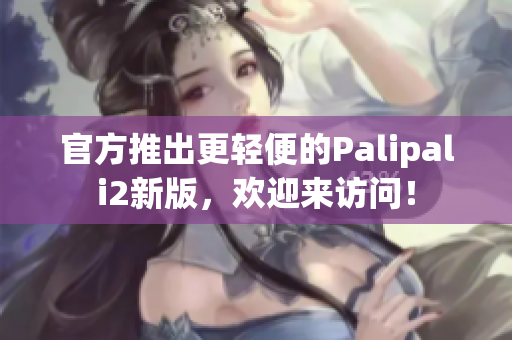 官方推出更轻便的Palipali2新版，欢迎来访问！