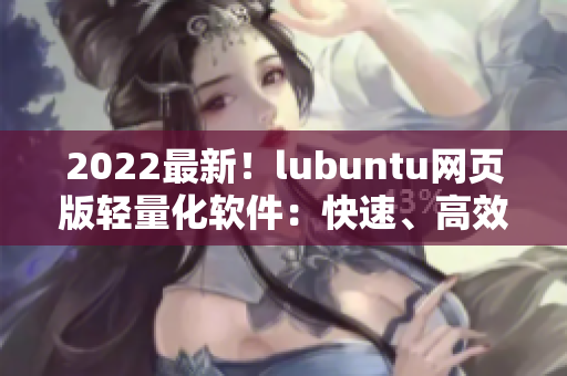 2022最新！lubuntu网页版轻量化软件：快速、高效、易用