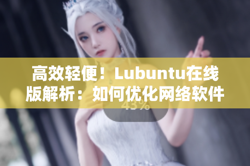 高效轻便！Lubuntu在线版解析：如何优化网络软件使用体验