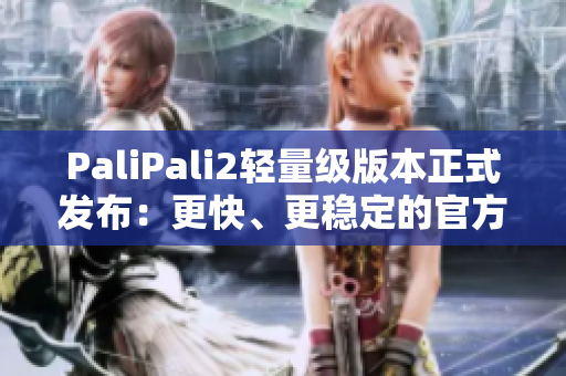 PaliPali2轻量级版本正式发布：更快、更稳定的官方入口