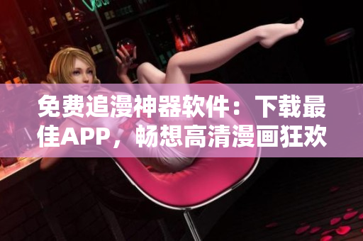 免费追漫神器软件：下载最佳APP，畅想高清漫画狂欢！