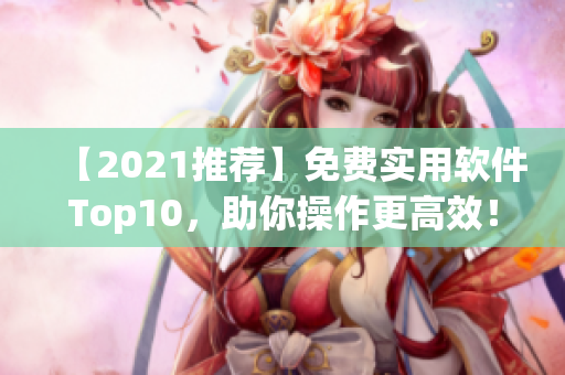 【2021推荐】免费实用软件Top10，助你操作更高效！