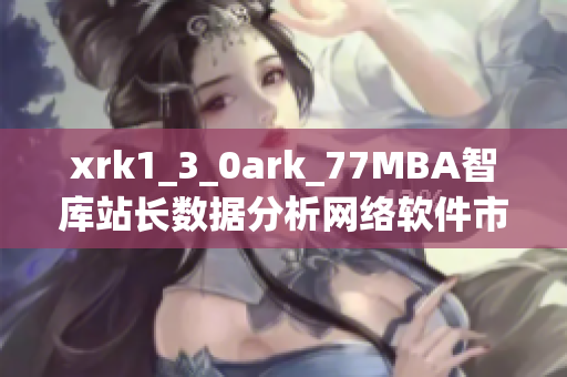 xrk1_3_0ark_77MBA智库站长数据分析网络软件市场前景展望