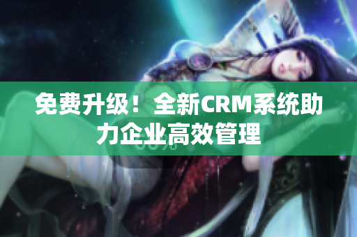 免费升级！全新CRM系统助力企业高效管理