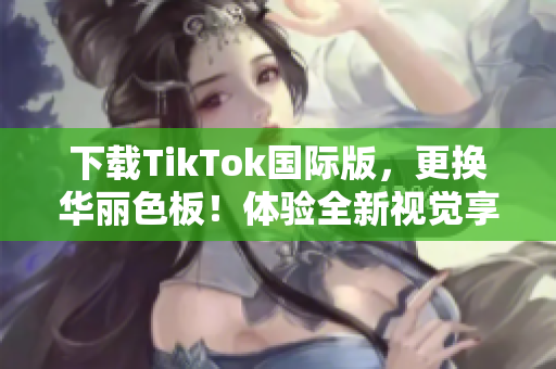 下载TikTok国际版，更换华丽色板！体验全新视觉享受！