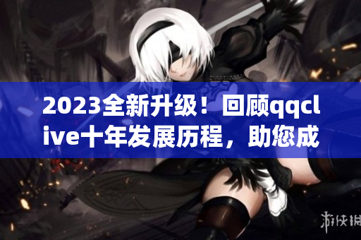 2023全新升级！回顾qqclive十年发展历程，助您成为优秀的网络直播软件用户