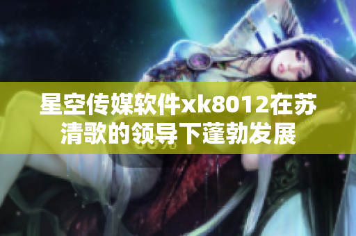 星空传媒软件xk8012在苏清歌的领导下蓬勃发展