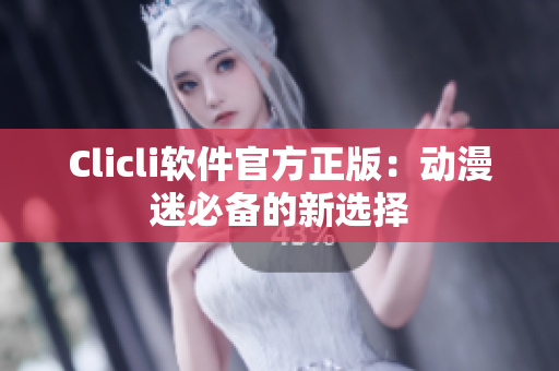 Clicli软件官方正版：动漫迷必备的新选择