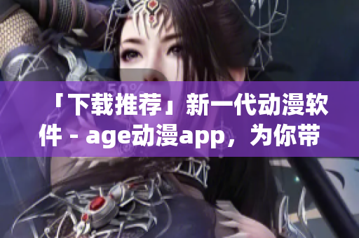 「下载推荐」新一代动漫软件 - age动漫app，为你带来全新观看体验