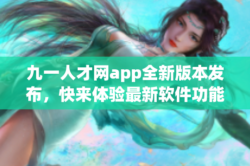 九一人才网app全新版本发布，快来体验最新软件功能