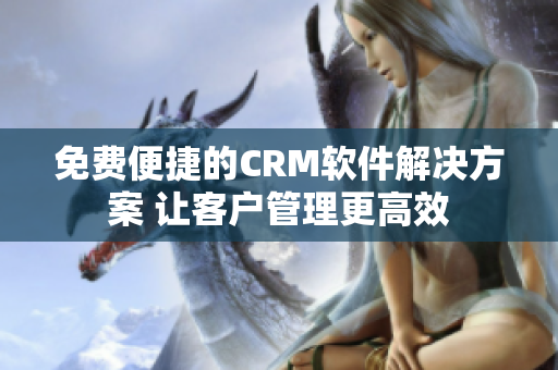 免费便捷的CRM软件解决方案 让客户管理更高效