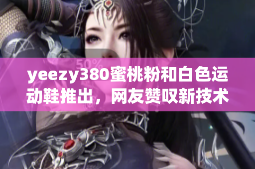 yeezy380蜜桃粉和白色运动鞋推出，网友赞叹新技术和设计