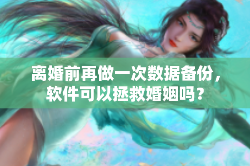 离婚前再做一次数据备份，软件可以拯救婚姻吗？