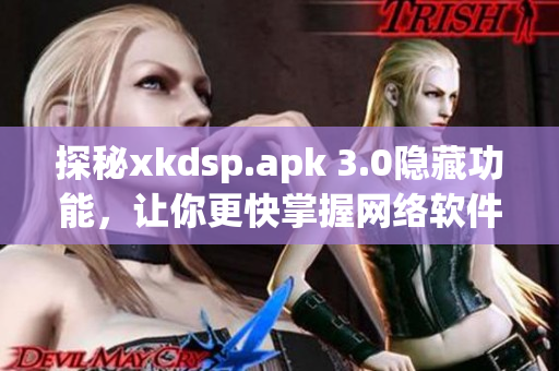 探秘xkdsp.apk 3.0隐藏功能，让你更快掌握网络软件技巧