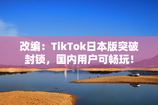 改编：TikTok日本版突破封锁，国内用户可畅玩！