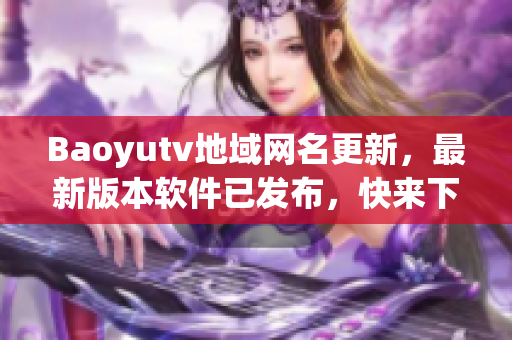 Baoyutv地域网名更新，最新版本软件已发布，快来下载体验！