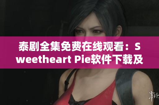 泰剧全集免费在线观看：Sweetheart Pie软件下载及安装指南