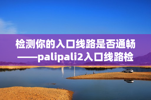 检测你的入口线路是否通畅——palipali2入口线路检测