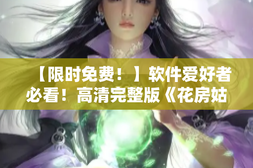 【限时免费！】软件爱好者必看！高清完整版《花房姑娘》全集观看攻略