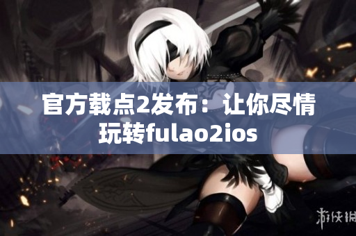 官方载点2发布：让你尽情玩转fulao2ios