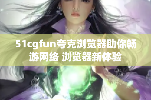 51cgfun夸克浏览器助你畅游网络 浏览器新体验