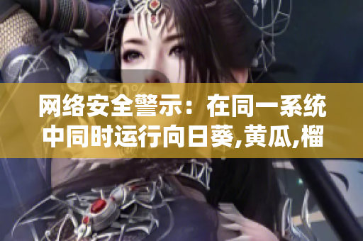 网络安全警示：在同一系统中同时运行向日葵,黄瓜,榴莲和丝瓜软件可能会导致崩溃！