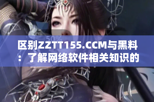 区别ZZTT155.CCM与黑料：了解网络软件相关知识的必要性