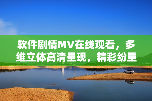 软件剧情MV在线观看，多维立体高清呈现，精彩纷呈