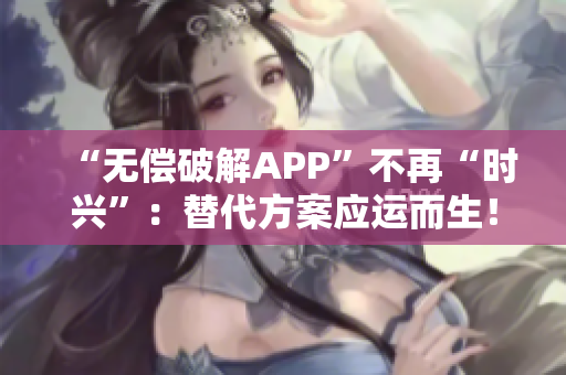 “无偿破解APP”不再“时兴”：替代方案应运而生！