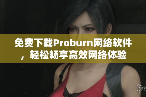 免费下载Proburn网络软件，轻松畅享高效网络体验