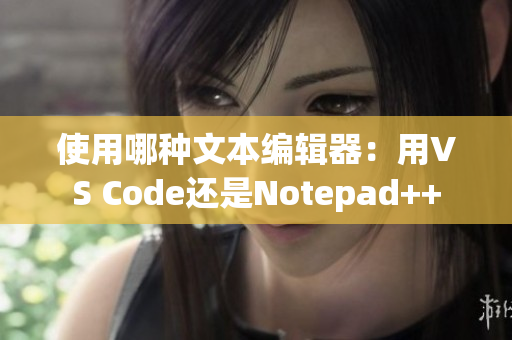 使用哪种文本编辑器：用VS Code还是Notepad++