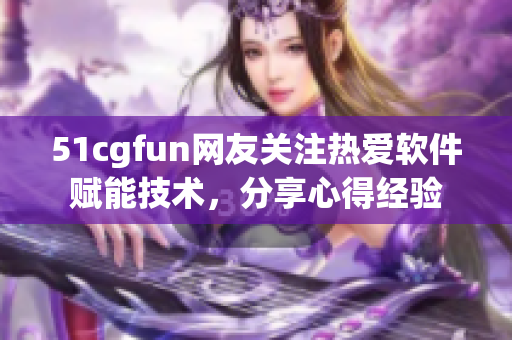 51cgfun网友关注热爱软件赋能技术，分享心得经验