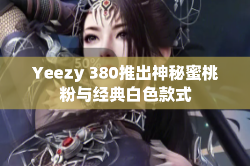 Yeezy 380推出神秘蜜桃粉与经典白色款式