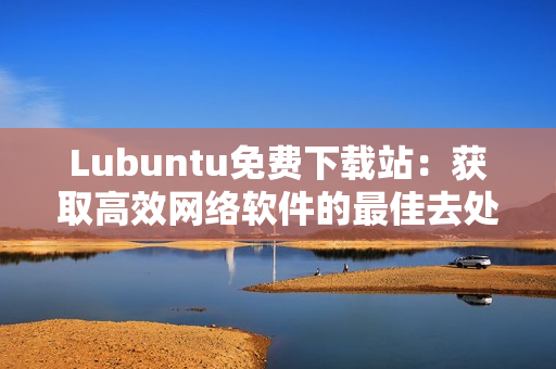 Lubuntu免费下载站：获取高效网络软件的最佳去处