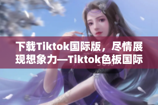 下载Tiktok国际版，尽情展现想象力—Tiktok色板国际版下载