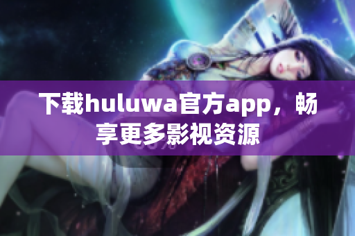 下载huluwa官方app，畅享更多影视资源