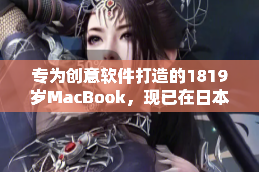 专为创意软件打造的1819岁MacBook，现已在日本上市