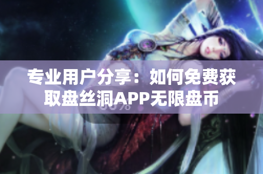 专业用户分享：如何免费获取盘丝洞APP无限盘币