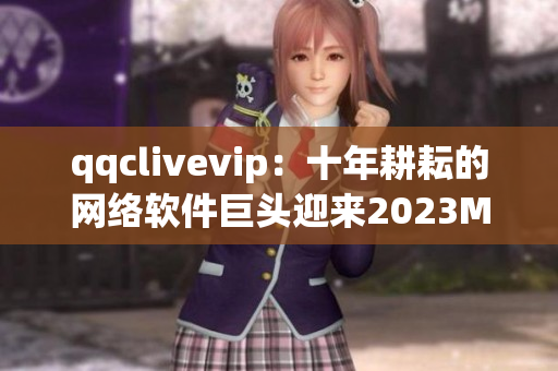 qqclivevip：十年耕耘的网络软件巨头迎来2023MBA年度盛事