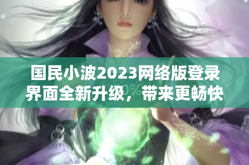 国民小波2023网络版登录界面全新升级，带来更畅快的上网体验