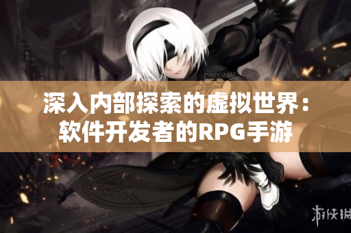 深入内部探索的虚拟世界：软件开发者的RPG手游