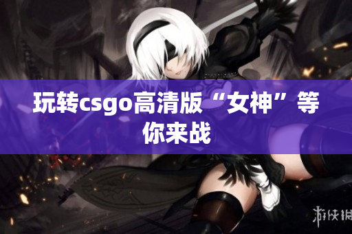 玩转csgo高清版“女神”等你来战