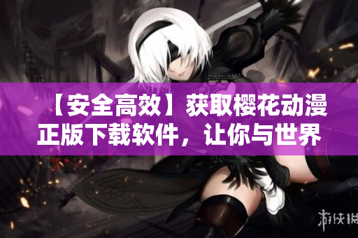 【安全高效】获取樱花动漫正版下载软件，让你与世界分享无限创意！