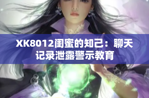 XK8012闺蜜的知己：聊天记录泄露警示教育