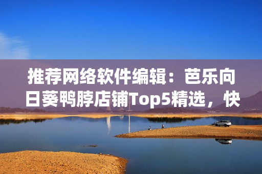 推荐网络软件编辑：芭乐向日葵鸭脖店铺Top5精选，快来尝鲜！